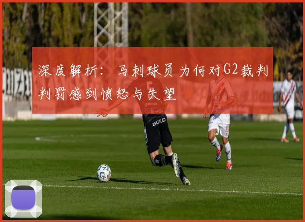 深度解析:马刺球员为何对G2裁判判罚感到愤怒与失望
