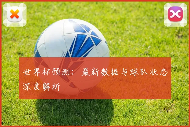 世界杯预测:最新数据与球队状态深度解析