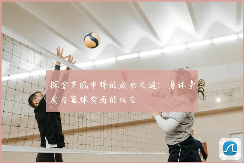 探索罗威中锋的成功之道：身体素质与篮球智商的结合