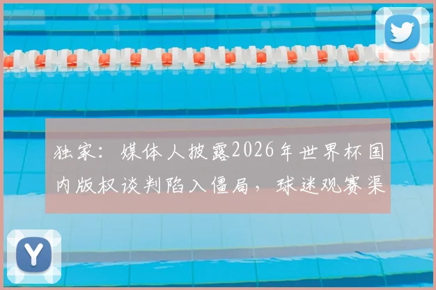 独家：媒体人披露2026年世界杯国内版权谈判陷入僵局，球迷观赛渠道恐生变数