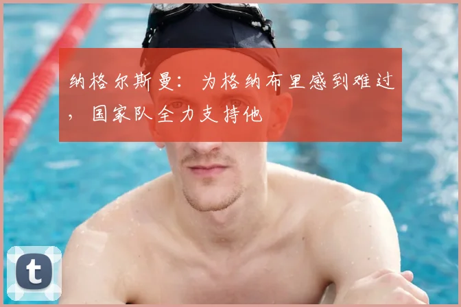 纳格尔斯曼：为格纳布里感到难过，国家队全力支持他