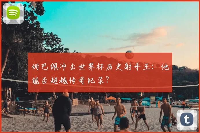 姆巴佩冲击世界杯历史射手王：他能否超越传奇纪录？