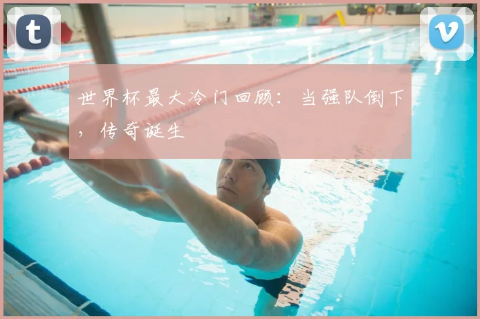 世界杯最大冷门回顾：当强队倒下，传奇诞生