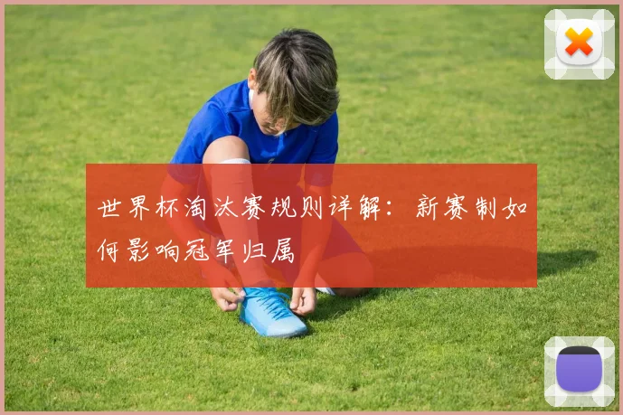 世界杯淘汰赛规则详解：新赛制如何影响冠军归属