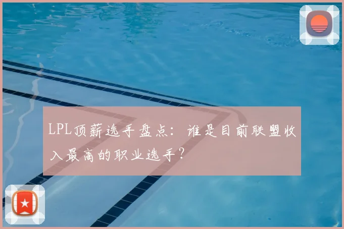 LPL顶薪选手盘点:谁是目前联盟收入最高的职业选手?