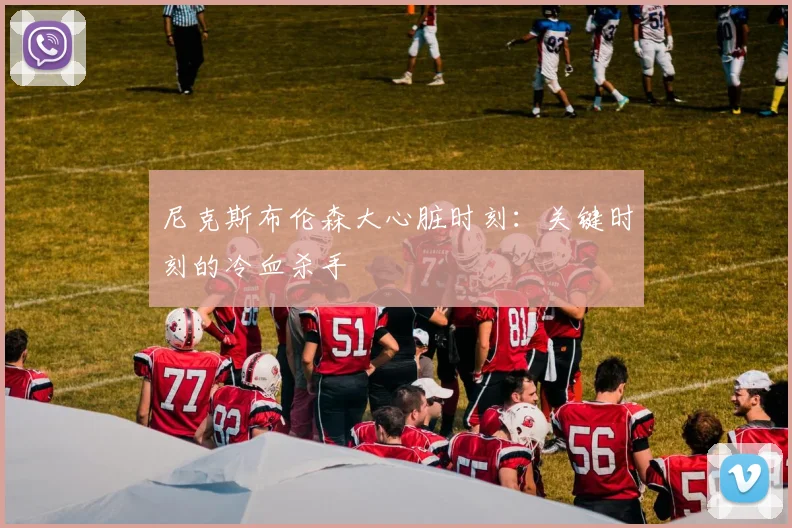 尼克斯布伦森大心脏时刻:关键时刻的冷血杀手