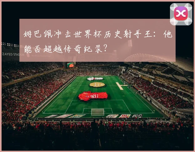 姆巴佩冲击世界杯历史射手王:他能否超越传奇纪录?