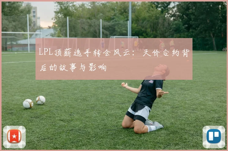 LPL顶薪选手转会风云:天价合约背后的故事与影响