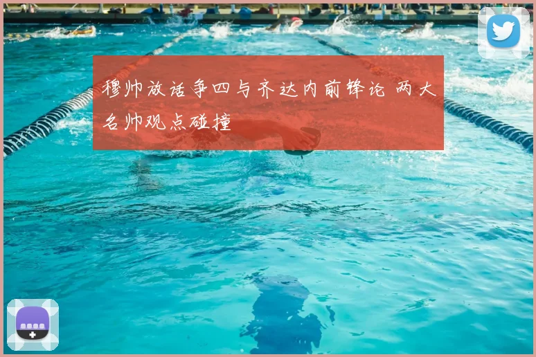 穆帅放话争四与齐达内前锋论 两大名帅观点碰撞