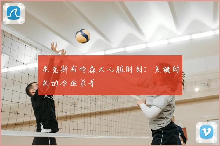 尼克斯布伦森大心脏时刻：关键时刻的冷血杀手