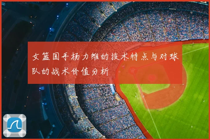 女篮国手杨力维的技术特点与对球队的战术价值分析