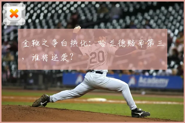 金靴之争白热化:哈兰德赔率第三,谁将逆袭?