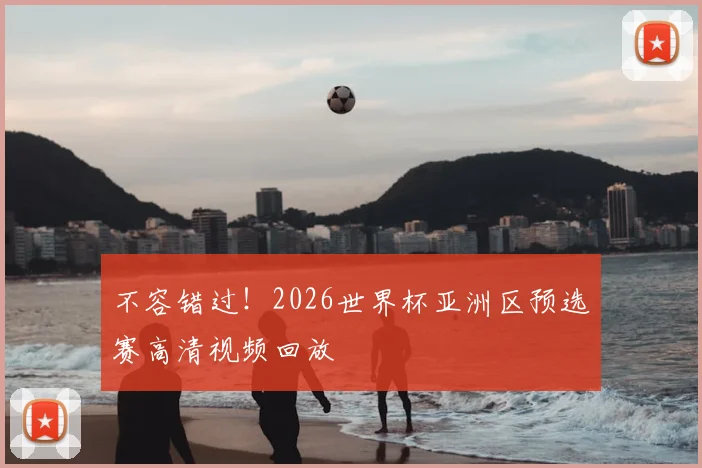 不容错过！2026世界杯亚洲区预选赛高清视频回放