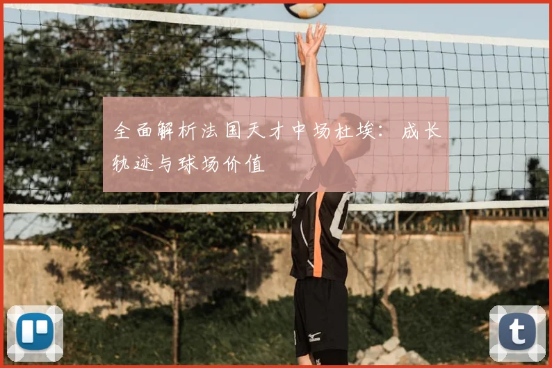 全面解析法国天才中场杜埃:成长轨迹与球场价值