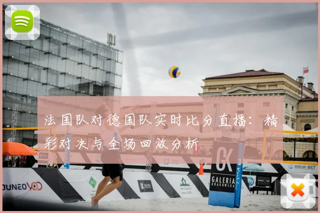 法国队对德国队实时比分直播：精彩对决与全场回放分析