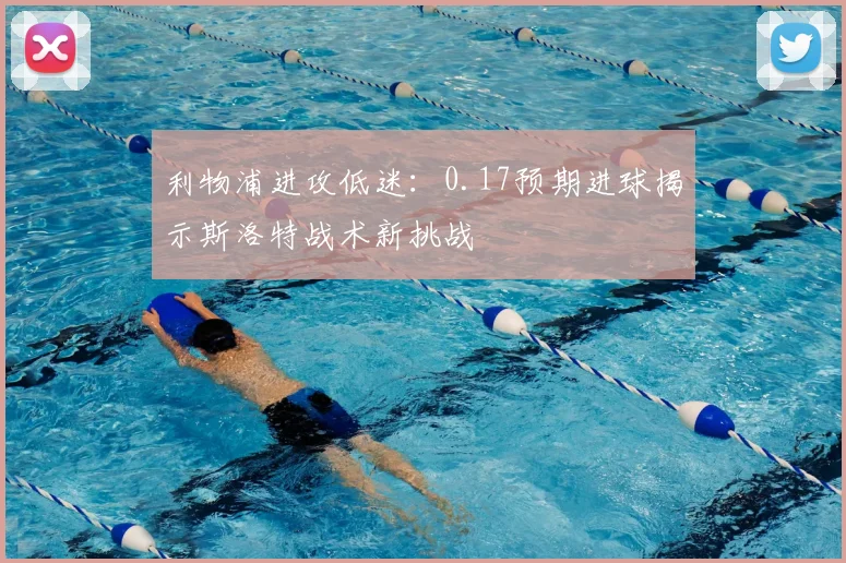 利物浦进攻低迷:0.17预期进球揭示斯洛特战术新挑战