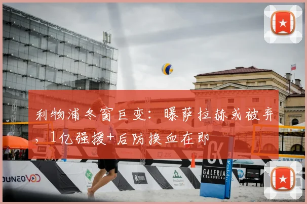 利物浦冬窗巨变:曝萨拉赫或被弃,1亿强援+后防换血在即