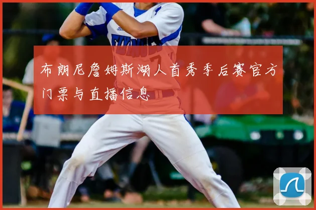 布朗尼詹姆斯湖人首秀季后赛官方门票与直播信息