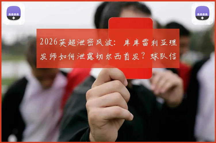 2026英超泄密风波：库库雷利亚理发师如何泄露切尔西首发？球队信息安保漏洞引深思