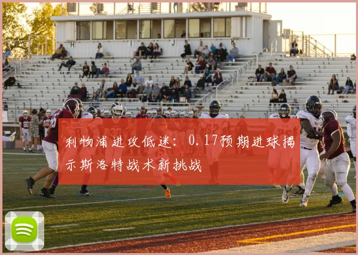 利物浦进攻低迷:0.17预期进球揭示斯洛特战术新挑战