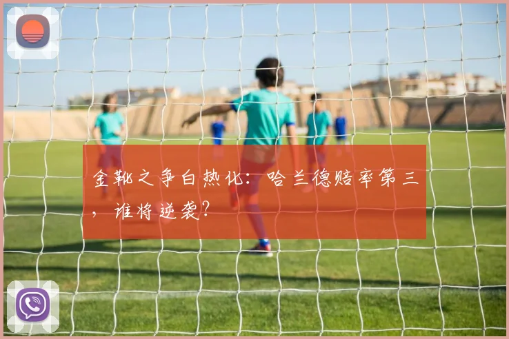 金靴之争白热化：哈兰德赔率第三，谁将逆袭？
