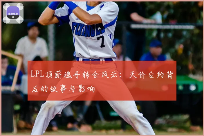 LPL顶薪选手转会风云:天价合约背后的故事与影响