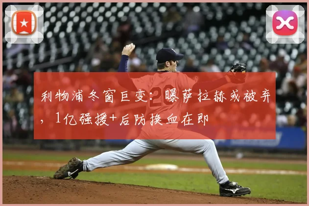 利物浦冬窗巨变:曝萨拉赫或被弃,1亿强援+后防换血在即