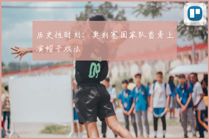 历史性时刻：奥利塞国家队首秀上演帽子戏法