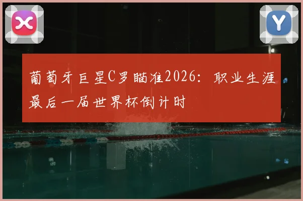 葡萄牙巨星C罗瞄准2026：职业生涯最后一届世界杯倒计时