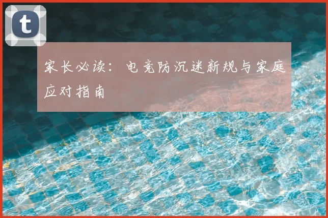家长必读：电竞防沉迷新规与家庭应对指南