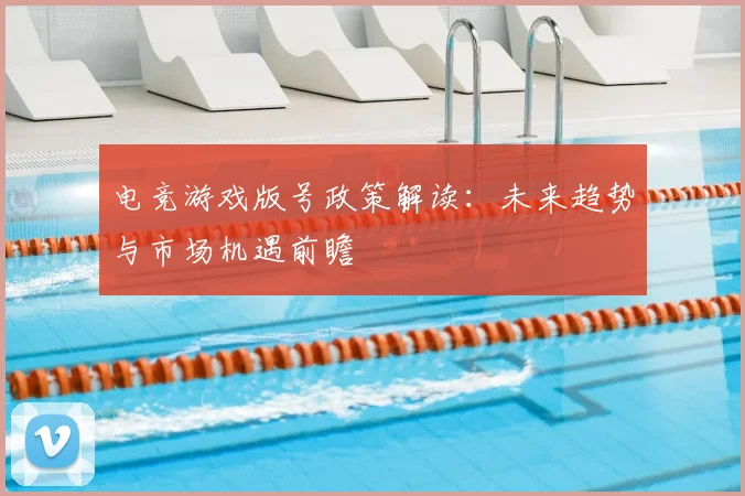 电竞游戏版号政策解读:未来趋势与市场机遇前瞻