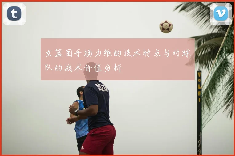 女篮国手杨力维的技术特点与对球队的战术价值分析