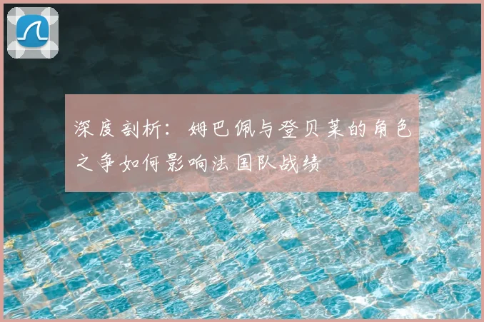 深度剖析：姆巴佩与登贝莱的角色之争如何影响法国队战绩
