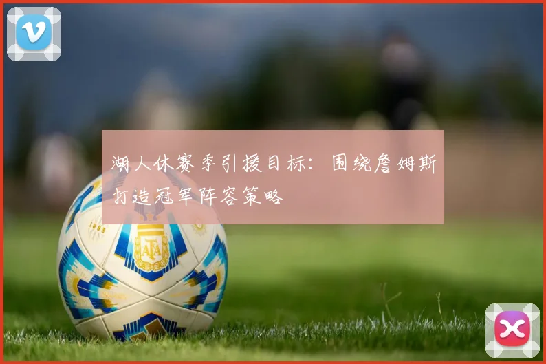 湖人休赛季引援目标:围绕詹姆斯打造冠军阵容策略