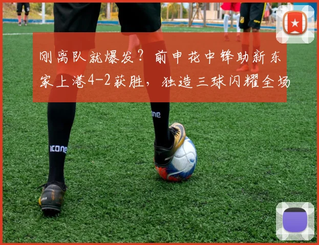 刚离队就爆发?前申花中锋助新东家上港4-2获胜,独造三球闪耀全场