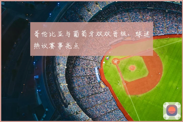 哥伦比亚与葡萄牙双双晋级,球迷热议赛事亮点